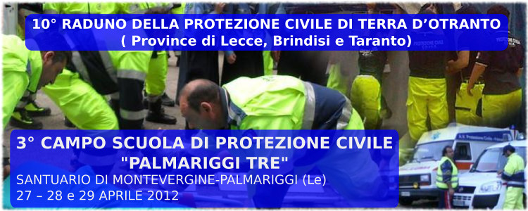 10° RADUNO DELLA PROTEZIONE CIVILE DI TERRA D’OTRANTO ( Province di Lecce, Brindisi e Taranto) e 3° CAMPO SCUOLA DI PROTEZIONE CIVILE PALMARIGGI TRE SANTUARIO DI MONTEVERGINE-PALMARIGGI (Le)27–28 e 29 APRILE 2012